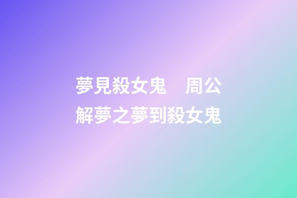 夢見殺女鬼　周公解夢之夢到殺女鬼